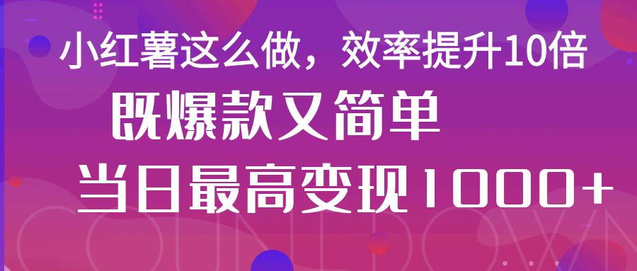 小红薯这么做，效率提升10倍，既爆款又简单，轻松变现不求人-屿汉资源站