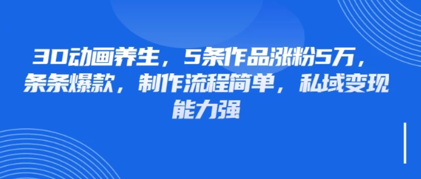 3D动画养生，5条作品涨粉5万，条条爆款，制作流程简单，私域变现能力强-屿汉资源站