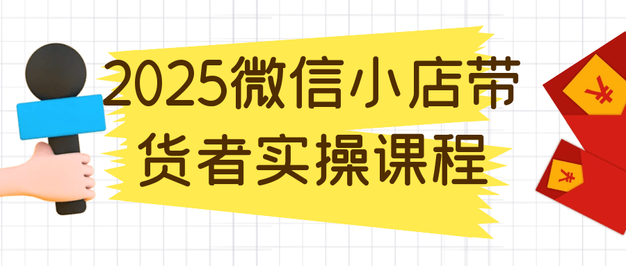 2025微信小店带货者实操课程-屿汉资源站