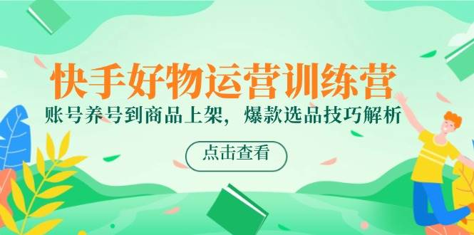 （14950期）快手好物运营训练营，账号养号到商品上架，爆款选品技巧解析-屿汉资源站