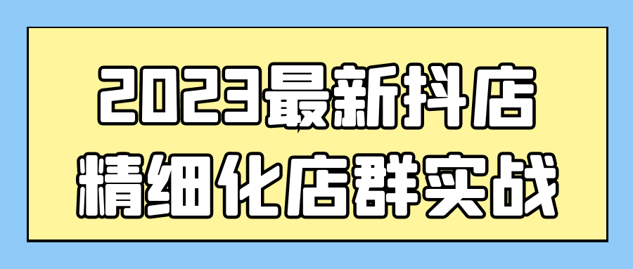 2023最新抖店精细化店群实战-屿汉资源站