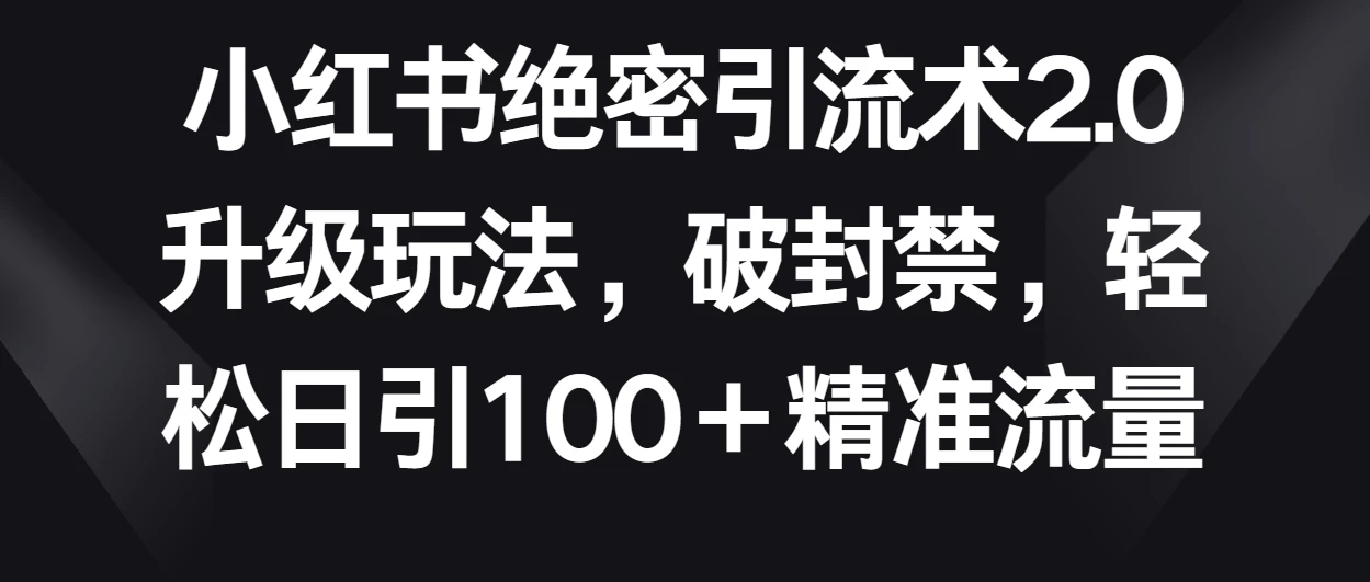 小红书绝密引流术2.0升级玩法，破封禁，轻松日引100＋精准流量-屿汉资源站