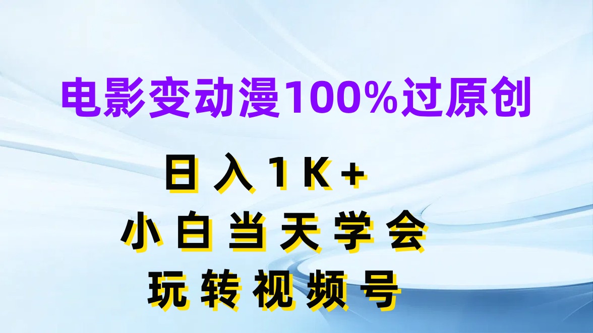 电影变动漫100%过原创，日入1K+，小白当天学会玩转视频号-屿汉资源站