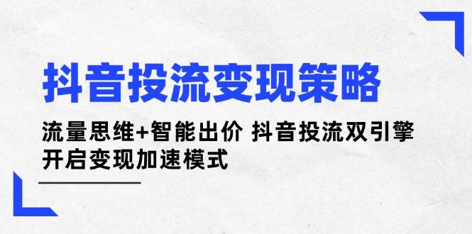 （14325期）抖音投流变现策略：流量思维+智能出价 抖音投流双引擎 开启变现加速模式-屿汉资源站