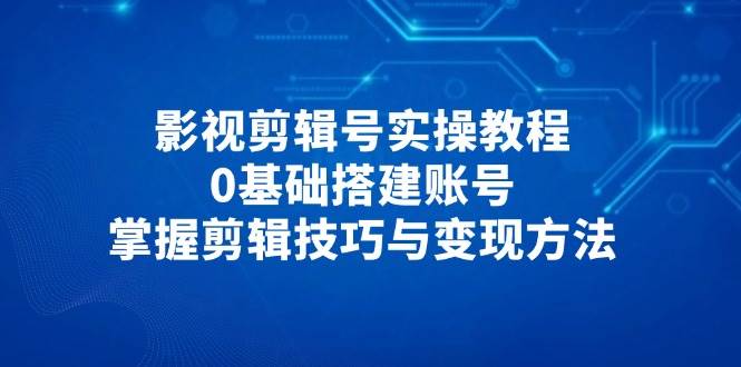 （14557期）影视剪辑号实操教程，0基础搭建账号，掌握剪辑技巧与变现方法-屿汉资源站