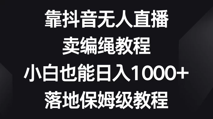 靠抖音无人直播，卖编绳教程，小白也能日入 1000+，落地保姆级教程-屿汉资源站