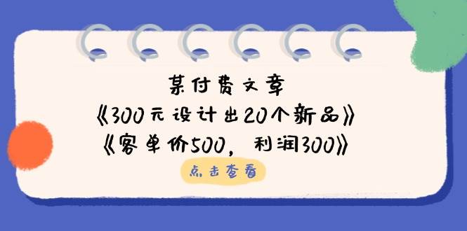 （14209期）某付费文章：《300元设计出20个新品》+《客单价500，利润300》-屿汉资源站