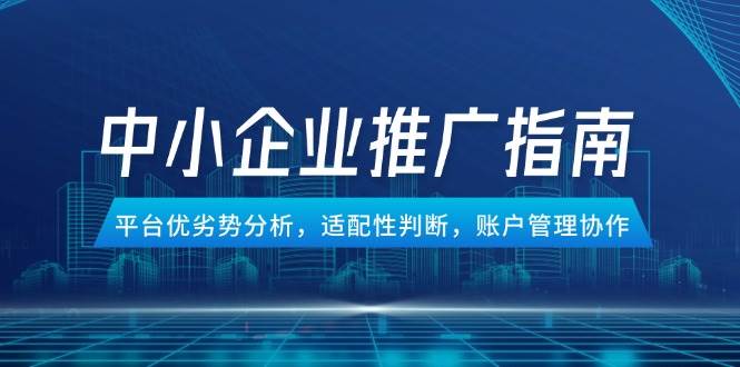 （14910期）中小企业竞价推广指南，平台优劣势分析，适配性判断，账户管理协作-屿汉资源站