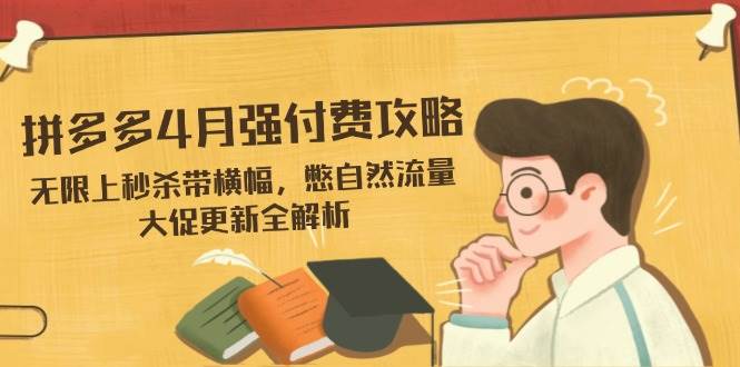 （14379期）拼多多4月强付费攻略，无限上秒杀带横幅，憋自然流量，大促更新全解析-屿汉资源站