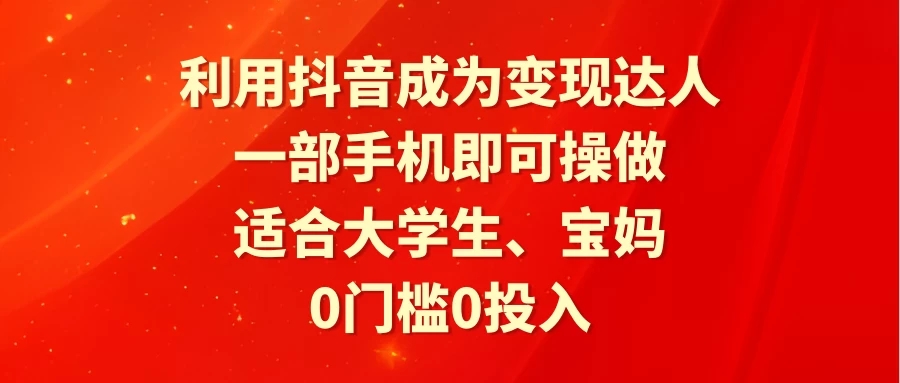 利用抖音成为变现达人，0门槛0投入，一部手机即可操作，适合大学生、宝妈-屿汉资源站