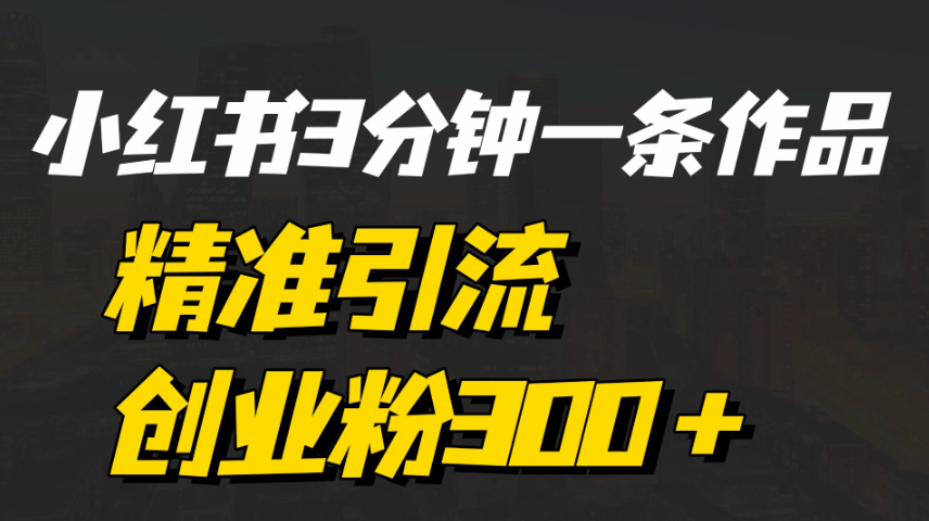 《小红书3分钟一条作品精准引流创业粉300＋，打造属于自己的流量帝国》-屿汉资源站
