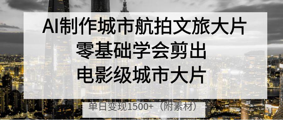 AI制作城市航拍文旅大片，零基础学会剪出电影级城市大片，单日变现1500+-屿汉资源站