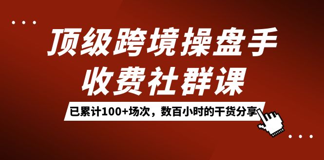 顶级跨境操盘手收费社群课：已累计 100+ 场次，数百小时的干货分享！-屿汉资源站