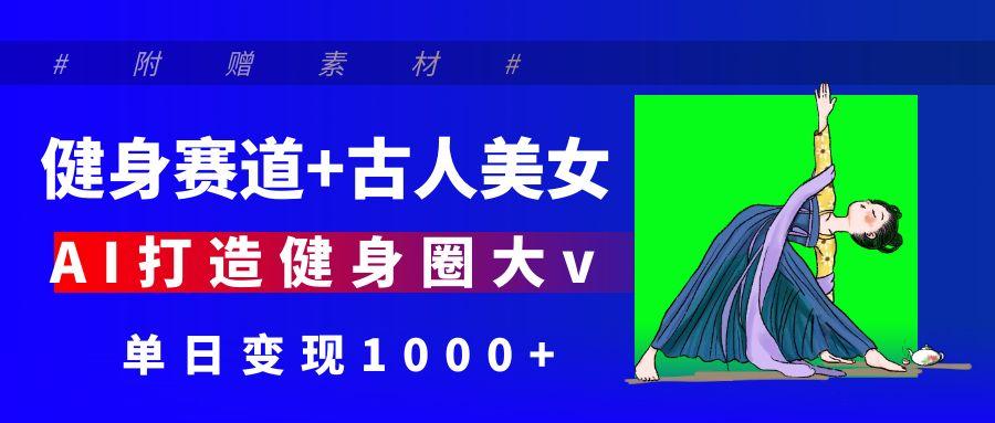健身赛道+古人美女 AI打造健身圈大v 单日变现1000+-屿汉资源站