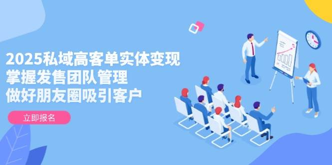 （14792期）2025私域高客单实体变现，掌握发售团队管理，做好朋友圈吸引客户-屿汉资源站