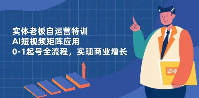 （14487期）实体老板自运营特训，AI短视频矩阵应用，0-1起号全流程，实现商业增长-屿汉资源站