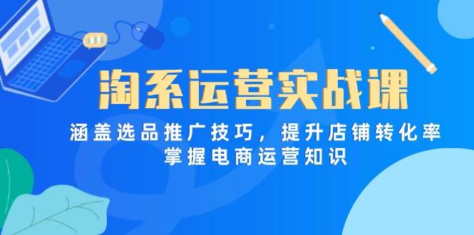 （14427期）淘系运营实战课，涵盖选品推广技巧，提升店铺转化率，掌握电商运营知识-屿汉资源站