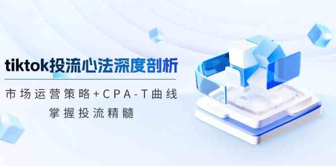TikTok投流矩阵系统运营课程：市场运营策略+CPA-T曲线，掌握投流精髓（更新）-屿汉资源站