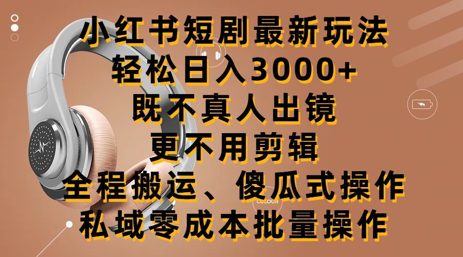 小红书短剧最新玩法,轻松日入3000+,既不真人出镜,更不用剪辑,全程搬运,傻瓜式操作,私域零成本批量操作-屿汉资源站