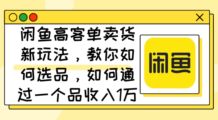 闲鱼高客单卖货新玩法，教你如何选品，如何通过一个品收入1万+-屿汉资源站