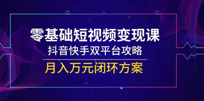 （14988期）零基础短视频变现课，抖音快手双平台攻略，月入万元闭环方案-屿汉资源站