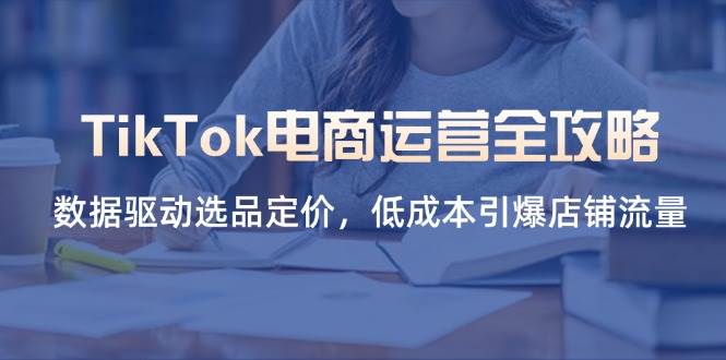 （14343期）TikTok电商运营全攻略，数据驱动选品定价，低成本引爆店铺流量-屿汉资源站