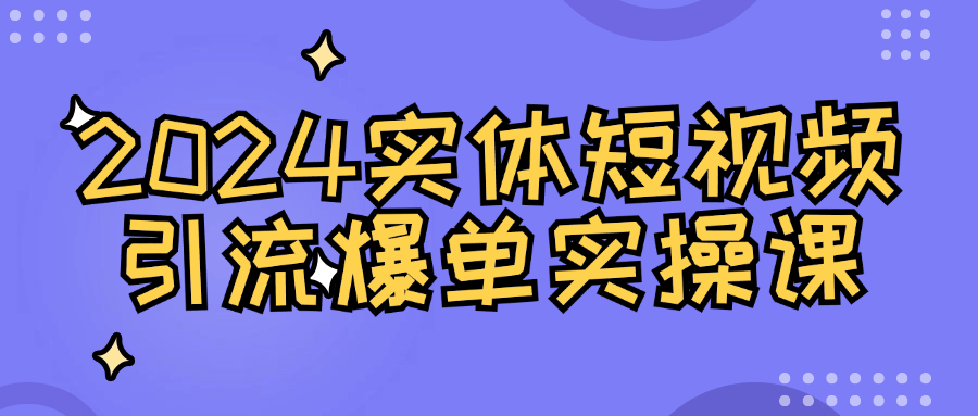 2024实体短视频引流爆单实操课-屿汉资源站
