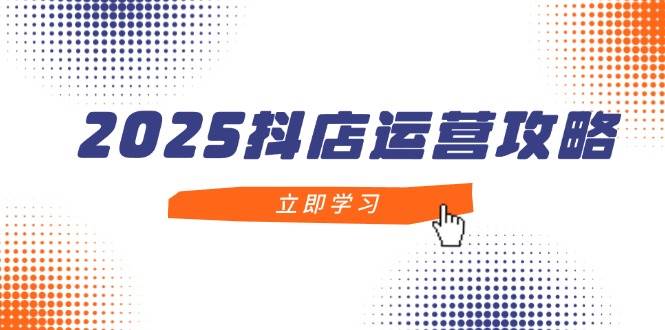 （14622期）2025抖店运营攻略，掌握抖店技巧，打造月销百万，新手入门到精通-屿汉资源站