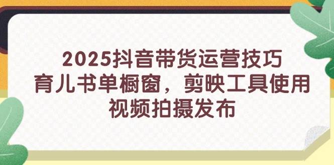 （14446期）2025抖音带货运营技巧，育儿书单橱窗，剪映工具使用，视频拍摄发布-屿汉资源站