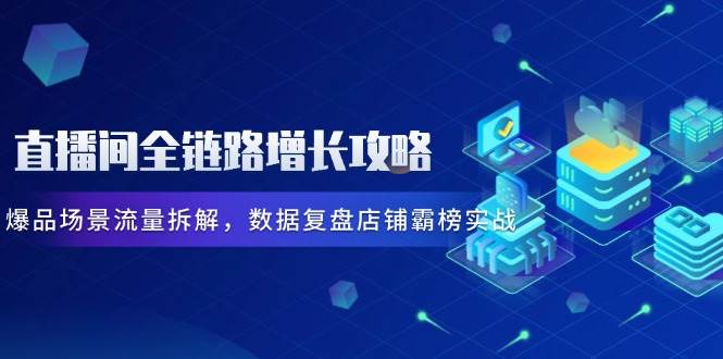 （14721期）直播间全链路增长攻略，爆品场景流量拆解，数据复盘店铺霸榜实战-屿汉资源站