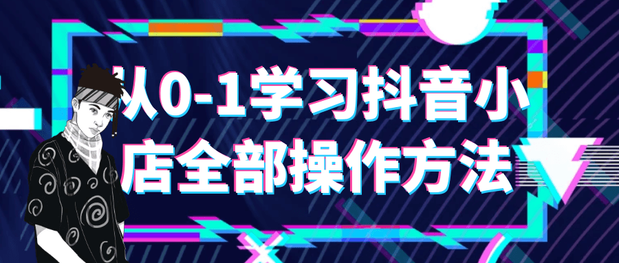 从0-1学习抖音小店全部操作方法-屿汉资源站