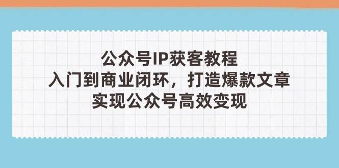 （14486期）公众号IP获客教程(第3期)，从入门到商业闭环，打造爆款文章，实现公众…-屿汉资源站