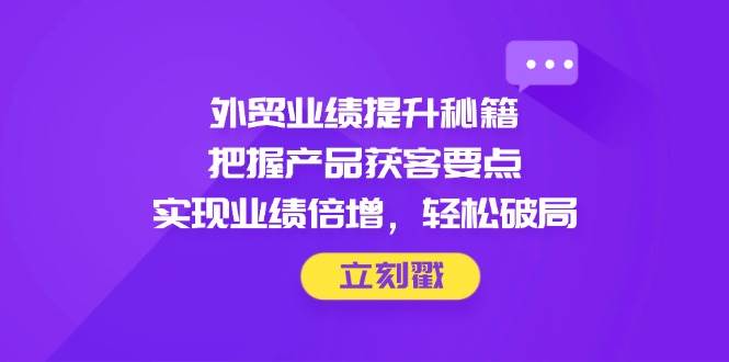 （14567期）外贸业绩提升秘籍，把握产品获客要点，实现业绩倍增，轻松破局-屿汉资源站