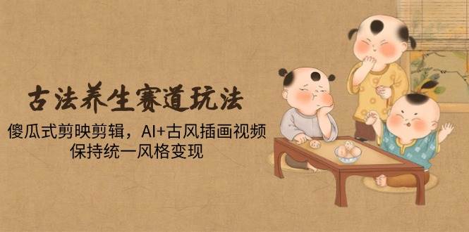 （14765期）古法养生赛道玩法，傻瓜式剪映剪辑，AI+古风插画视频，保持统一风格变现-屿汉资源站