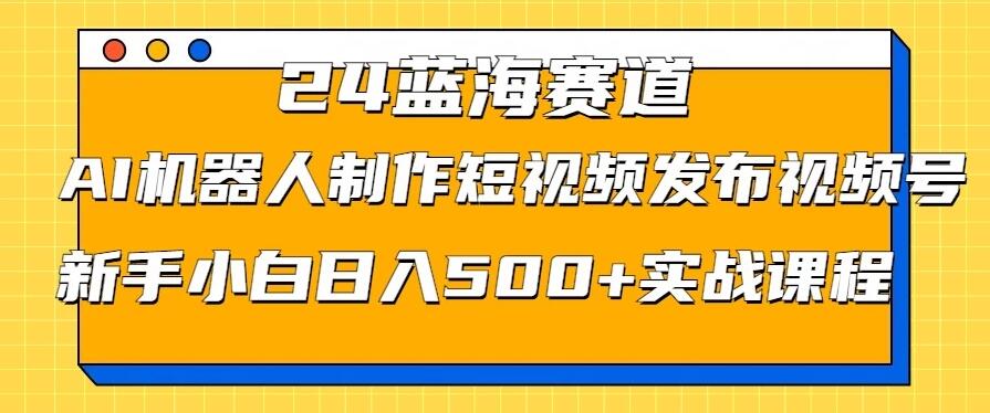 2024蓝海赛道，AI机器人制作短视频发布到视频号，新手小白日入500+实战课程-屿汉资源站
