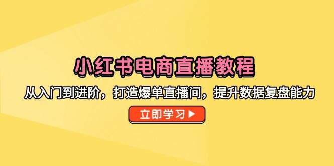 （14873期）小红书电商直播教程，从入门到进阶，打造爆单直播间，提升数据复盘能力-屿汉资源站