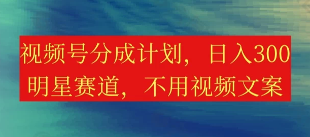 视频号分成计划，日入300+，明星赛道，不用写视频文案-屿汉资源站
