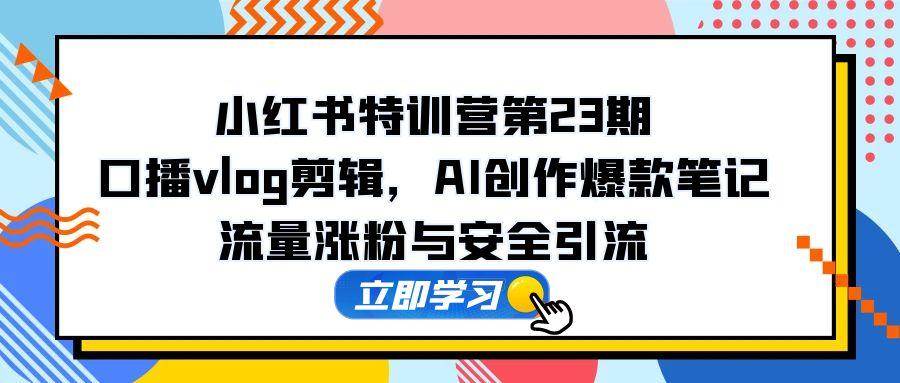 （14794期）小红书特训营第23期，口播vlog剪辑，AI创作爆款笔记，流量涨粉与安全引流-屿汉资源站