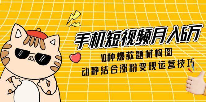 （14791期）手机短视频月入6万，10种爆款题材构图，动静结合涨粉变现运营技巧-屿汉资源站