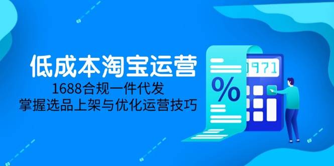 (14806期)低成本淘宝运营-5月更新,1688合规一件代发,掌握选品上架与优化运营技巧-屿汉资源站