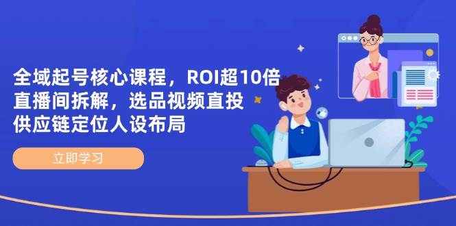 （14445期）全域起号核心课程，ROI超10倍直播间拆解，选品直投，供应链定位人设布局-屿汉资源站