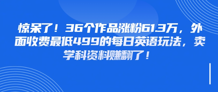 惊呆了！36个作品涨粉61.3万，外面收费最低499的每日英语玩法，卖学科资料赚翻了！-屿汉资源站