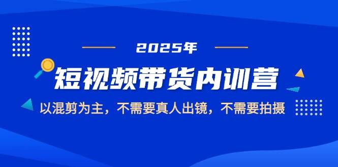 （14692期）2025短视频带货内训营，以混剪为主，不需要真人出镜，不需要拍摄-屿汉资源站