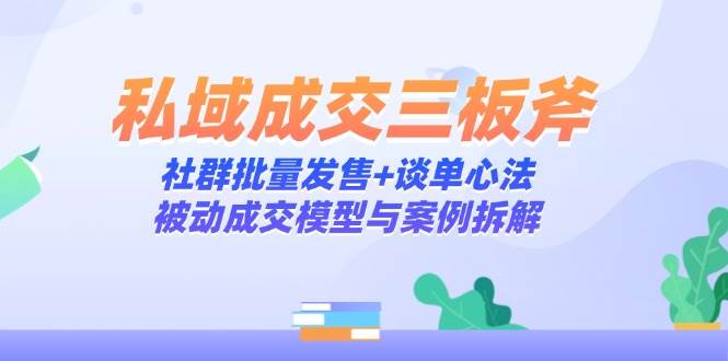 (14762期)私域成交三板斧:社群批量发售+谈单心法,被动成交模型与案例拆解-屿汉资源站
