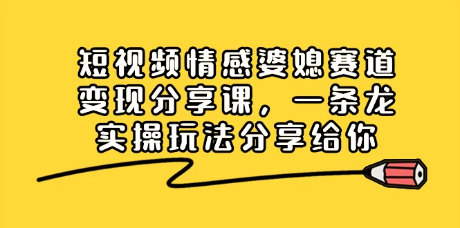 短视频情感婆媳赛道变现分享课，一条龙实操玩法分享给你-屿汉资源站