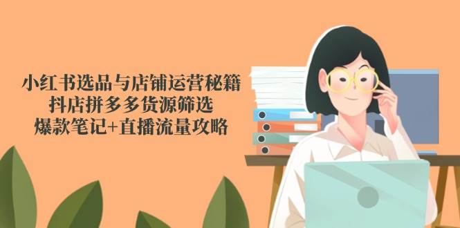 （14896期）小红书选品与店铺运营秘籍，抖店拼多多货源筛选，爆款笔记+直播流量攻略-屿汉资源站