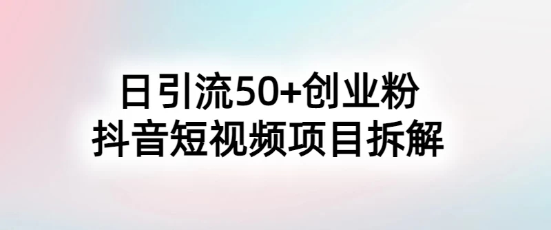 抖音短视频日引50+秘籍，项目拆解，引流创业粉的保姆级教程-屿汉资源站