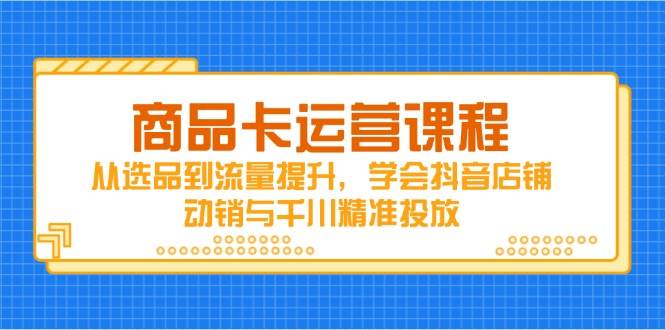 （14612期）商品卡运营课程，从选品到流量提升，学会抖音店铺动销与千川精准投放-屿汉资源站