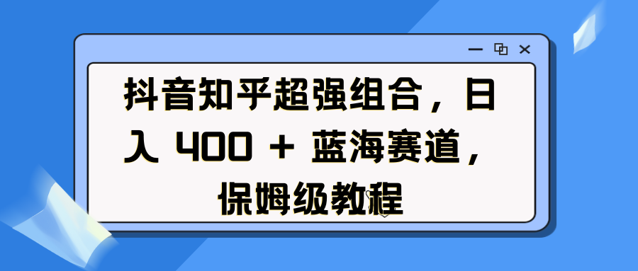 抖音知乎超强组合，日入 400 + 蓝海赛道，保姆级教程-屿汉资源站