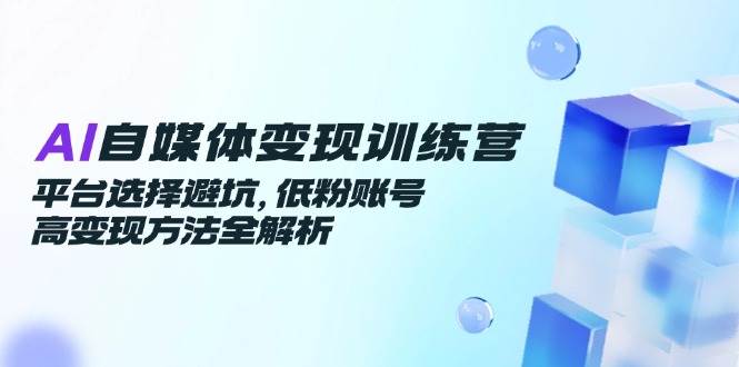 （14966期）AI自媒体变现训练营，平台选择避坑，低粉账号高变现方法全解析-屿汉资源站